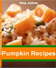 Title: Pumpkin Recipes: Scrumptious Pumpkin Dessert Recipes, Pumpkin Soup Recipe, Pumpkin Tarts, Pumpkin Oatmeal, Pumpkin Pie and More, Author: Ana Johns