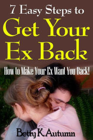 Title: 7 Easy Steps to Get Your Ex Back: How To Make Your Ex Want You Back!, Author: Betty K. Autumn