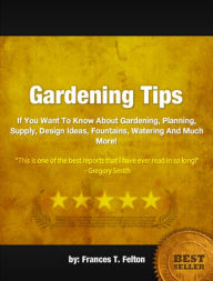 Title: Gardening Tips: If You Want To Know About Gardening, Planning, Supply, Design Ideas, Fountains, Watering And Much More!, Author: Frances T. Felton