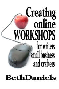 Title: CREATING ONLINE WORKSHOPS FOR WRITERS, SMALL BUSINESS AND CRAFTERS, Author: Beth Daniels