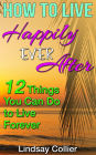 How to Live Happily Ever After; 12 Things You Can Do to Live Forever