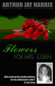 Title: Flowers for Mrs. Luskin: Who Ordered the Deadly Delivery for the Millionaire's Wife?, Author: Arthur Jay Harris