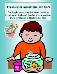 Title: Freshwater Aquarium Fish Care for Beginners: A Quick Start Guide to Freshwater Fish and Freshwater Aquarium Care for Happy & Healthy Pet Fish, Author: Nancy Copeland