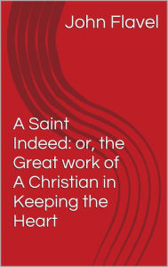 Title: A Saint Indeed: or, the Great work of A Christian in Keeping the Heart, Author: John Flavel