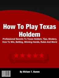 Title: How To Play Texas Holdem: Professional Secrets To Texas Holdem, Tips, Stratery, How To Win, Betting, Winning Hands, Rules And More!, Author: Miriam T. Hamm