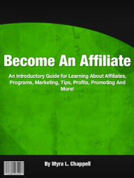 Title: Become An Affiliate: An Introductory Guide for Learning About Affiliates, Programs, Marketing, Tips, Profits, Promoting And More!, Author: Myra L. Chappell