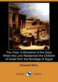 Title: The Yoke: A Romance of the Days when the Lord Redeemed the Children of Israel from the Bondage of Egypt! A Religion, History, Fiction and Literature, Romance Classic By Elizabeth Miller! AAA+++, Author: BDP