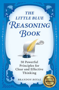 Title: The Little Blue Reasoning Book: 50 Powerful Principles for Clear and Effective Thinking (3rd Edition), Author: Brandon Royal