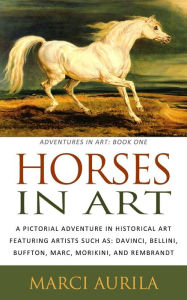 Title: Horses in Art: A Pictorial Adventure in Historical Art Featuring Artists Such As: DaVinci, Bellini, Buffon, Marc, Morikini, and Rembrandt (Adventures In Art: Book One), Author: Marci Aurila