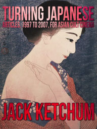 Title: Turning Japanese: Articles, 1997 to 2007, for Asian Cult Cinema, Author: Jack Ketchum