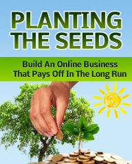 Title: Planting The Seeds: Build an Online business That Pays off In the Long Run, Author: Anonymous