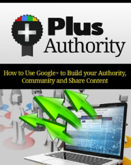Title: Plus Authority: How to Use Google+ To Build Your Authority, Community And Share Content, Author: Anonymous
