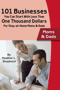 Title: 101 Businesses You Can Start With Less Than One Thousand Dollars: For Stay-at-Home Moms & Dads, Author: Heather Shepard