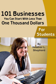 Title: 101 Businesses You Can Start With Less Than One Thousand Dollars: For Students, Author: Heather Shephard