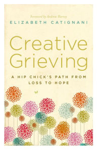 Title: Creative Grieving: A Hip Chick's Path from Loss to Hope, Author: Elizabeth Berrien