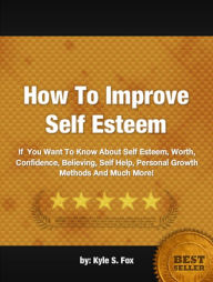Title: How To Improve Self Esteem: If You Want To Know About Self Esteem, Worth, Confidence, Believing, Self Help, Personal Growth Methods And Much More!, Author: Kyle S. Fox