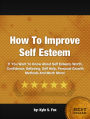How To Improve Self Esteem: If You Want To Know About Self Esteem, Worth, Confidence, Believing, Self Help, Personal Growth Methods And Much More!