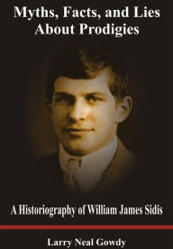 Title: Myths, Facts, and Lies About Prodigies - A Historiography of William James Sidis, Author: Larry Gowdy