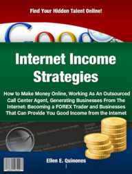 Title: Internet Income Strategies: How to Make Money Online, Working As An Outsourced Call Center Agent, Generating Businesses From The Internet: Becoming a FOREX Trader and Businesses That Can Provide You Good Income from the Internet, Author: Ellen E. Quinones