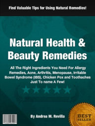 Title: Natural Health & Beauty Remedies: All The Right Ingredients You Need For Allergy Remedies, Acne, Arthritis, Menopause, Irritable Bowel Syndrome (IBS), Chicken Pox and Toothaches Just To Name A Few!, Author: Andrea M. Revilla