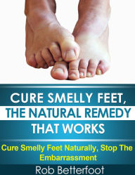 Title: Cure Smelly Feet, The Natural Remedy That Works, Author: Rob Betterfoot