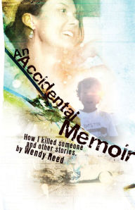 Title: An Accidental Memoir: How I Killed Someone and Other Stories, Author: Wendy Reed