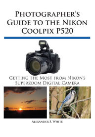 Title: Photographer's Guide to the Nikon Coolpix P520, Author: Alexander White