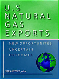 Title: U.S. Natural Gas Exports: New Opportunities, Uncertain Outcomes, Author: S.J. Jeffries