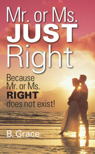 Title: Mr. or Ms. JUST Right: Because Mr. or Ms. RIGHT does not exist!, Author: B. Grace