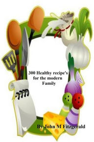 Title: 300 Healthy recipes for the modern family, Author: John Fitzgerald