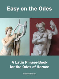 Title: Easy on the Odes: A Latin Phrase-Book for the Odes of Horace, Author: Claude Pavur