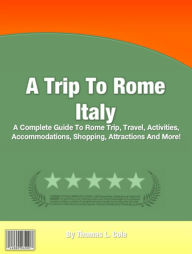 Title: A Trip To Rome Italy: A Complete Guide To Rome Trip, Travel, Activities, Accommodations, Shopping, Attractions And More!, Author: Thomas L. Cole