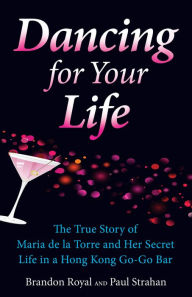 Title: Dancing for Your Life: The True Story of Maria de la Torre and Her Secret Life in a Hong Kong Go-Go Bar, Author: Brandon Royal