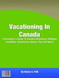 Title: Vacationing In Canada: A Consumer’s Guide To Canada Attractions, Holidays, Activitites, Adventures, History, Tips And More!, Author: Nancy A. Polk