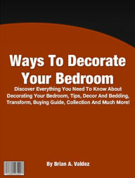 Title: Ways To Decorate Your Bedroom: Discover Everything You Need To Know About Decorating Your Bedroom, Tips, Decor And Bedding, Transform, Buying Guide, Collection And Much More!, Author: Brian A. Valdez