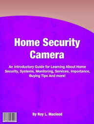 Title: Home Security Camera: An Introductory Guide for Learning About Home Security, Systems, Monitoring, Services, Importance, Buying Tips And more!, Author: Roy L. Macleod