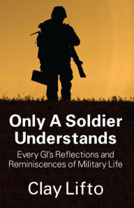 Title: Only a Soldier Understands: Every GI’s Reflections and Reminiscences of Military Life, Author: Clay Lifto