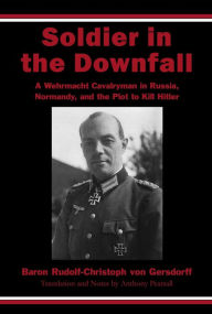 Title: Soldier in the Downfall: A Wehrmacht Cavalryman in Russia, Normandy, and the Plot to Kill Hitler, Author: Rudolf-Christoph von Gersdorff