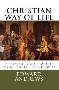 Title: CHRISTIAN WAY OF LIFE Applying God's Word More Fully (April 2013), Author: Edward D. Andrews