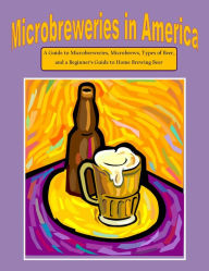 Title: Microbreweries in America: A Guide to Microbreweries, Microbrews, Types of Beer, and a Beginner's Guide to Home Brewing Beer, Author: Nathanial Greene