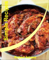 Title: Simple Recipes: Quick and Easy Recipes That Will Teach You How to Make Healthy Simple Recipes, Easy Simple Recipes, Simple French Recipes, Simple Diabetic Recipes, Simple Dinner Recipes, Simple Chicken Recipes and Simple Recipes for Kids, Author: Robert Adams