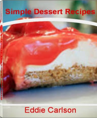 Title: Simple Dessert Recipes: Easy and Delicious Healthy Dessert Recipes, Chocolate Dessert Recipes, French Dessert Recipes, Quick Easy Desserts and Dessert Ideas That You'll Love, Author: Eddie Carlson