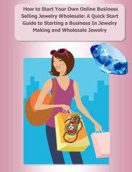 Title: How to Start Your Own Online Business Selling Jewelry Wholesale: A Quick Start Guide Starting a Business In Jewelry Making and Wholesale Jewelry, Author: Elizabeth Stewart