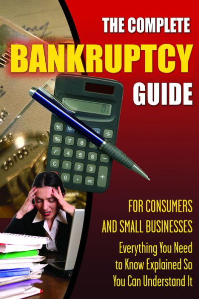The Complete Bankruptcy Guide for Consumers and Small Businesses: Everything You Need to Know Explained So You Can Understand It