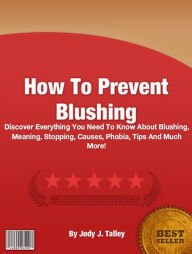 Title: How To Prevent Blushing: Discover Everything You Need To Know About Blushing, Meaning, Stopping, Causes, Phobia, Tips And Much More!, Author: Jody J. Talley