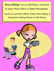 Title: Photo Editing: How to Edit Photos, & Become an Expert Photo Editor In Digital Photography - Secrets to Cool Photo Effects, Online Photo Editing, & Using Photo Editing Software to Edit Pictures, Author: Robert Lancaster