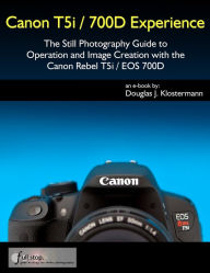 Title: Canon T5i / 700D Experience - The Still Photography Guide to Operation and Image Creation with the Canon Rebel T5i / EOS 700D, Author: Douglas Klostermann