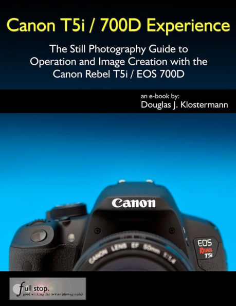 Canon T5i / 700D Experience - The Still Photography Guide to Operation and Image Creation with the Canon Rebel T5i / EOS 700D