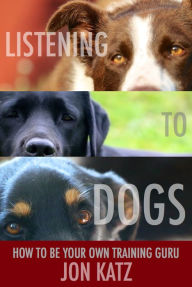 Title: Listening to Dogs: How to Be Your Own Training Guru, Author: Jon Katz