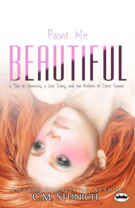 Title: Paint Me Beautiful: a Tale of Anorexia, a Love Story, and the Rebirth of Claire Simone, Author: C.M. Stunich